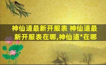 神仙道最新开服表 神仙道最新开服表在哪,神仙道官网在哪